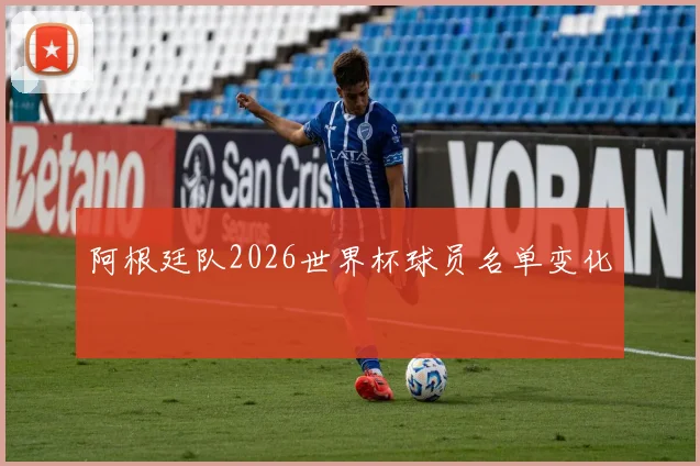 阿根廷队2026世界杯球员名单变化