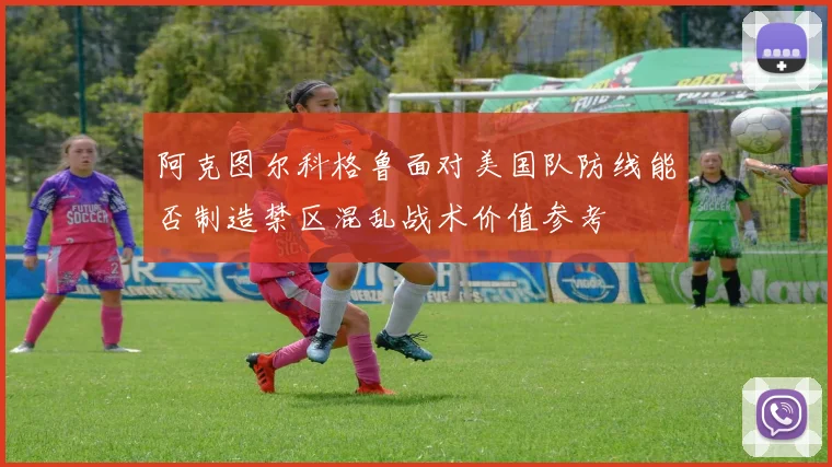 阿克图尔科格鲁面对美国队防线能否制造禁区混乱战术价值参考 · 用户常问