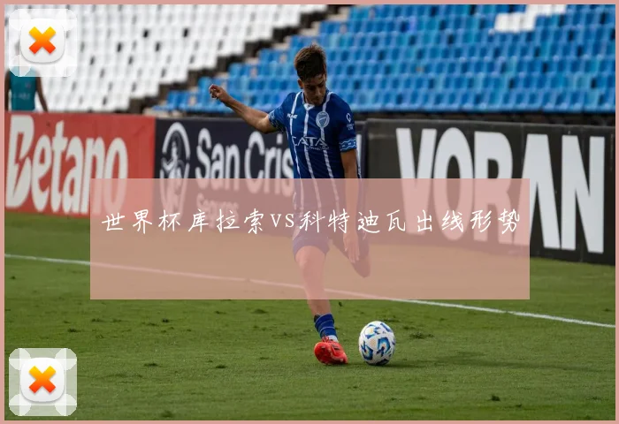 【MK体育 - MK SPORTS中国官方网站】世界杯库拉索vs科特迪瓦出线形势