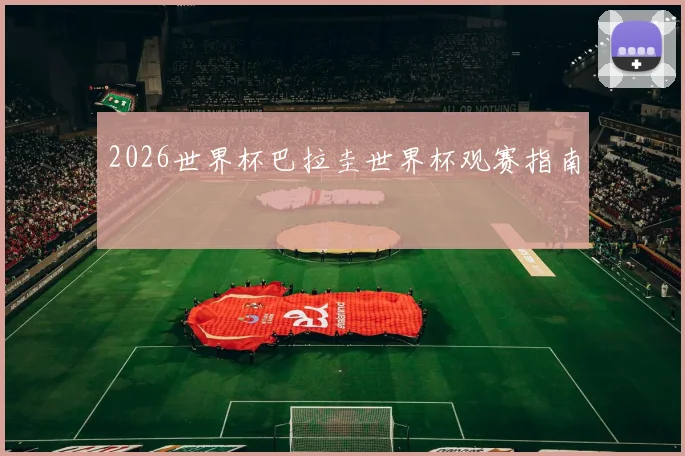 2026世界杯巴拉圭世界杯观赛指南 · 用户常问
