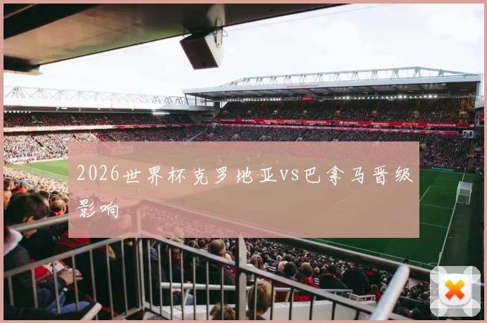 2026世界杯克罗地亚vs巴拿马晋级影响