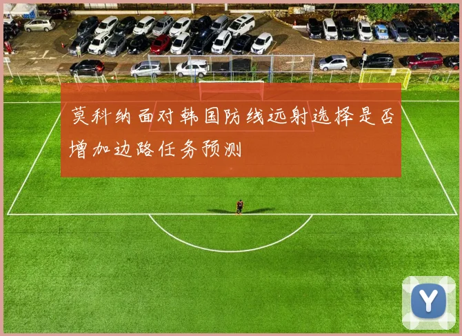 莫科纳面对韩国防线远射选择是否增加边路任务预测 — 详细说明