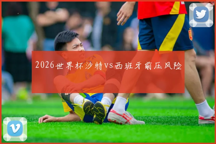 关于「2026世界杯沙特vs西班牙前压风险」