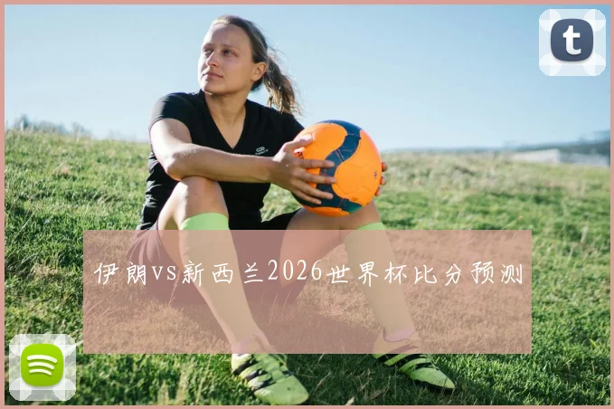 伊朗vs新西兰2026世界杯比分预测 · 用户常问