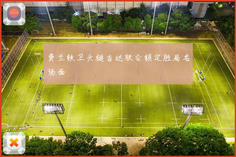 【MK体育 - MK SPORTS中国官方网站】费兰铁卫头槌吉达联合锁定胜局名场面