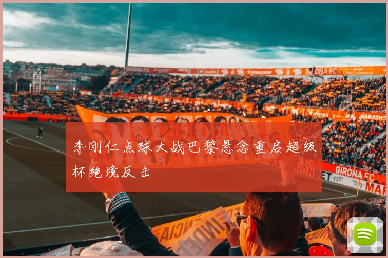 李刚仁点球大战巴黎悬念重启超级杯绝境反击