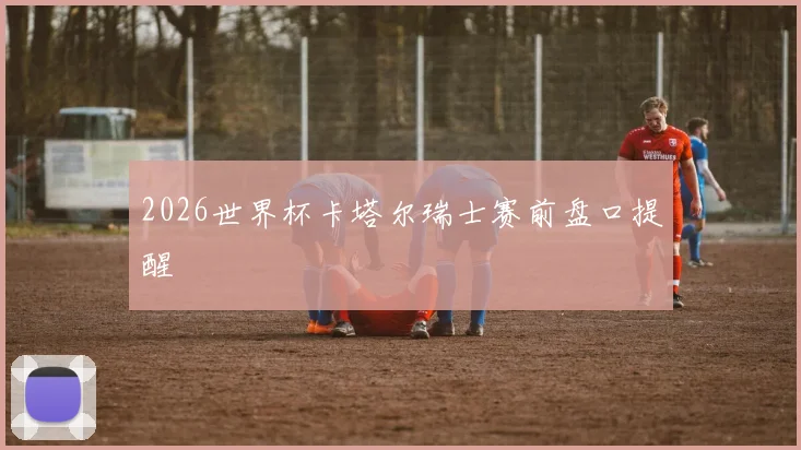 【MK体育 - MK SPORTS中国官方网站】2026世界杯卡塔尔瑞士赛前盘口提醒