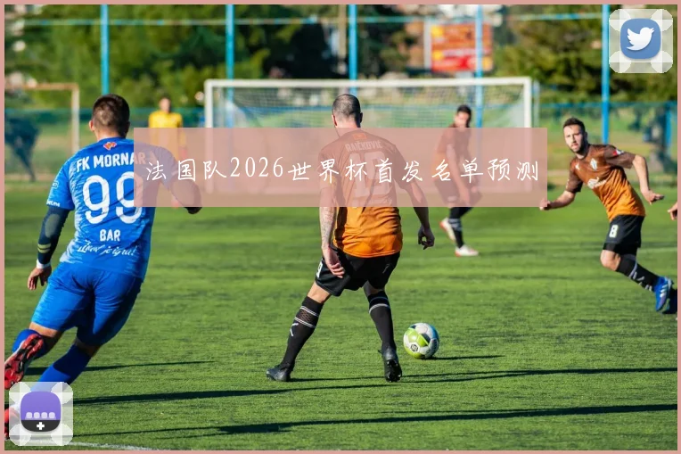 法国队2026世界杯首发名单预测 — 详细说明
