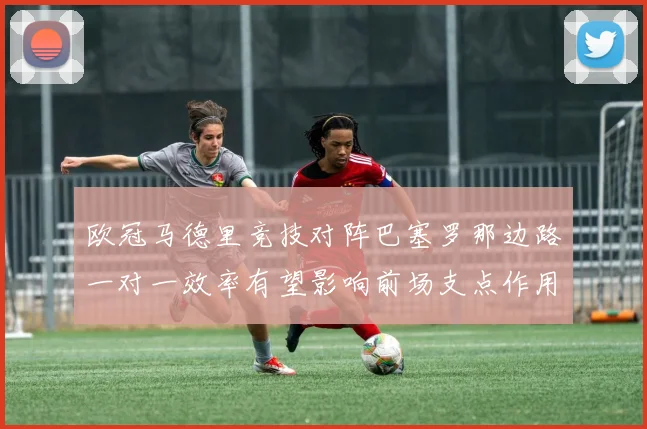 欧冠马德里竞技对阵巴塞罗那边路一对一效率有望影响前场支点作用