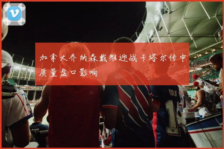 加拿大乔纳森戴维迎战卡塔尔传中质量盘口影响