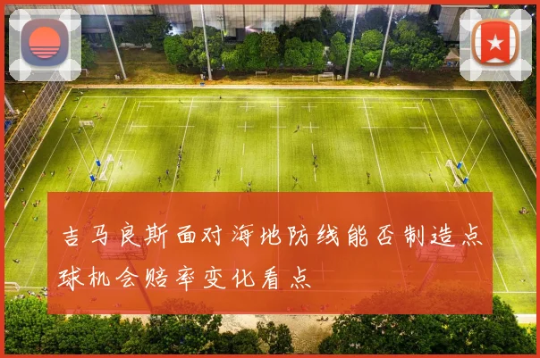 吉马良斯面对海地防线能否制造点球机会赔率变化看点
