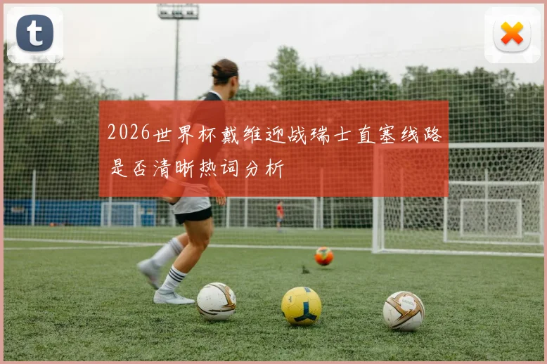 2026世界杯戴维迎战瑞士直塞线路是否清晰热词分析
