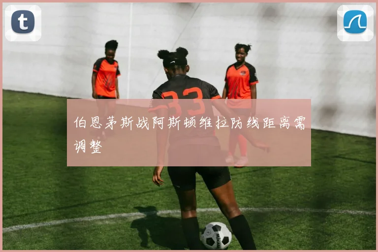 伯恩茅斯战阿斯顿维拉防线距离需调整