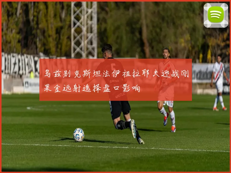 乌兹别克斯坦法伊祖拉耶夫迎战刚果金远射选择盘口影响