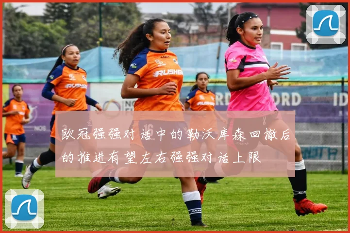 欧冠强强对话中的勒沃库森回撤后的推进有望左右强强对话上限