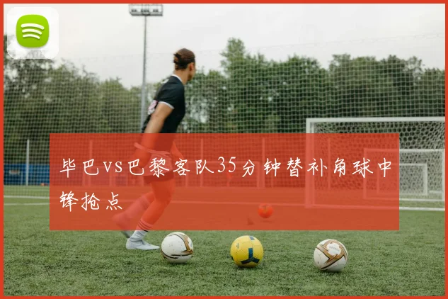 毕巴vs巴黎客队35分钟替补角球中锋抢点