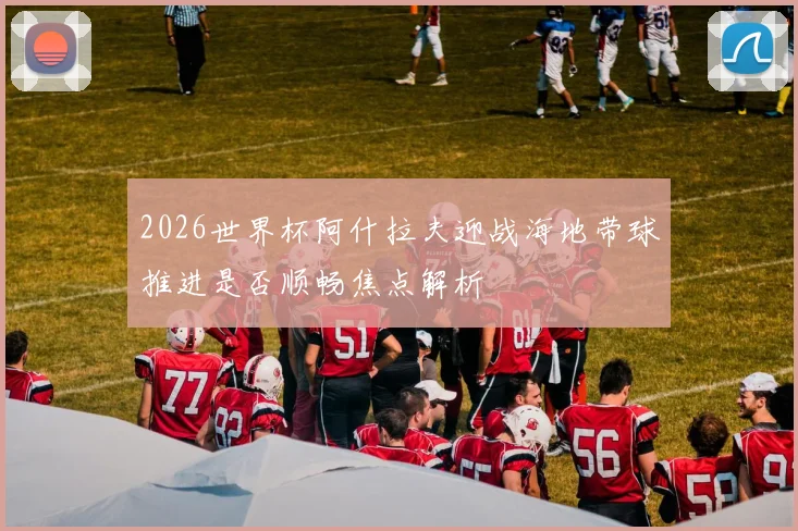 2026世界杯阿什拉夫迎战海地带球推进是否顺畅焦点解析