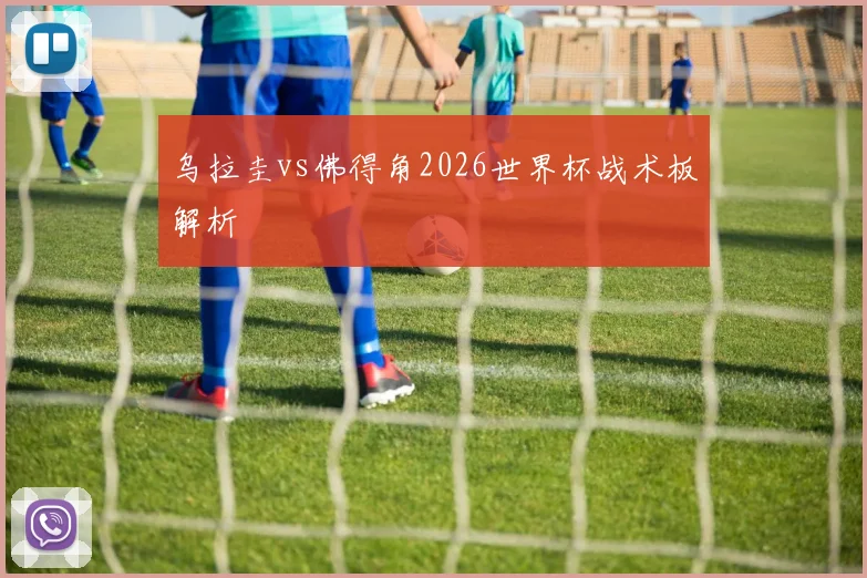 乌拉圭vs佛得角2026世界杯战术板解析