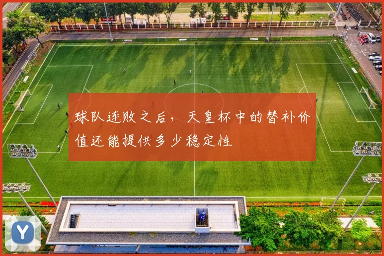 球队连败之后，天皇杯中的替补价值还能提供多少稳定性