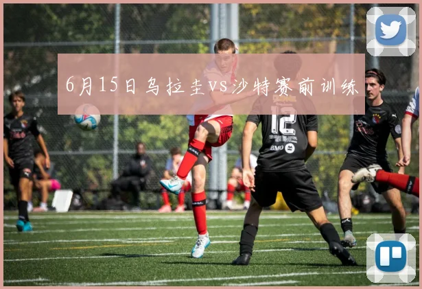 6月15日乌拉圭vs沙特赛前训练