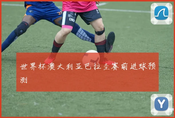 世界杯澳大利亚巴拉圭赛前进球预测