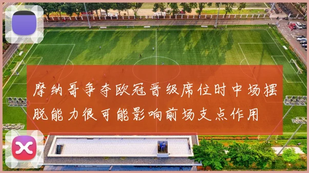 摩纳哥争夺欧冠晋级席位时中场摆脱能力很可能影响前场支点作用