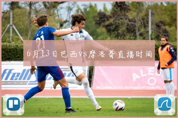 6月13日巴西vs摩洛哥直播时间