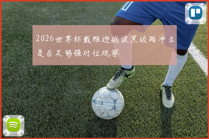 2026世界杯戴维迎战波黑边路冲击是否足够强对位观察