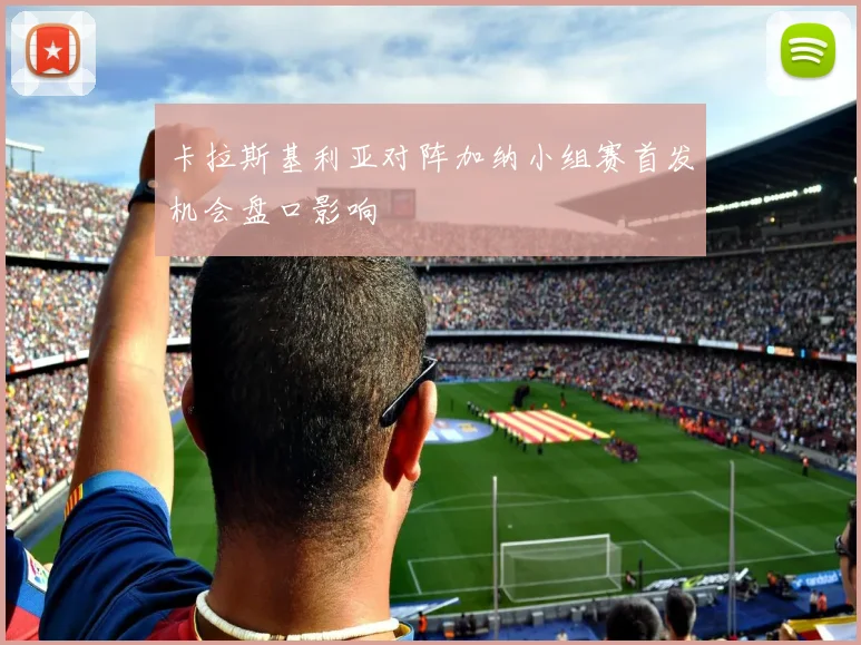 卡拉斯基利亚对阵加纳小组赛首发机会盘口影响