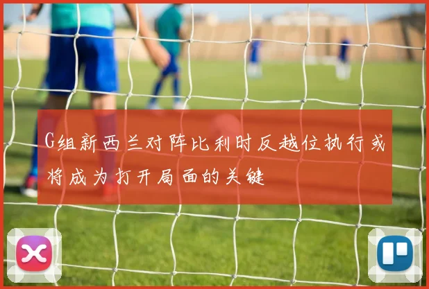 G组新西兰对阵比利时反越位执行或将成为打开局面的关键