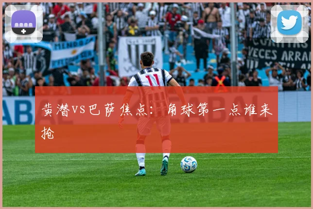 黄潜vs巴萨焦点：角球第一点谁来抢