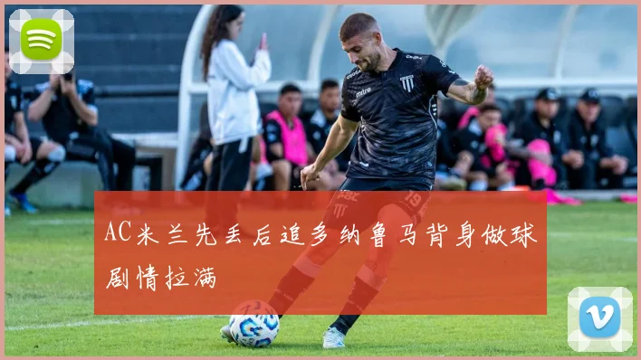AC米兰先丢后追多纳鲁马背身做球剧情拉满