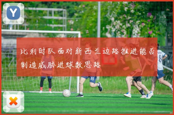 比利时队面对新西兰边路推进能否制造威胁进球数思路
