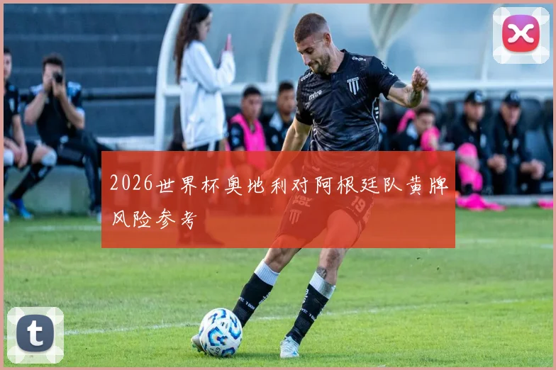 2026世界杯奥地利对阿根廷队黄牌风险参考