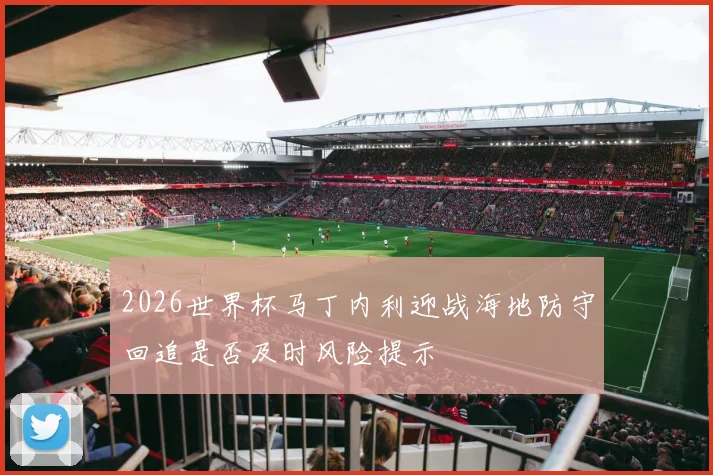 2026世界杯马丁内利迎战海地防守回追是否及时风险提示