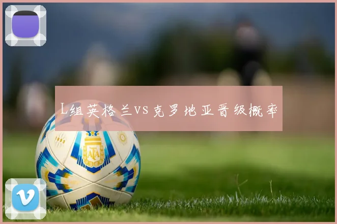 L组英格兰vs克罗地亚晋级概率