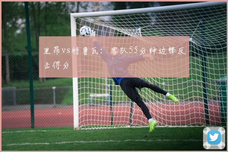 里昂vs特鲁瓦:客队55分钟边锋反击得分