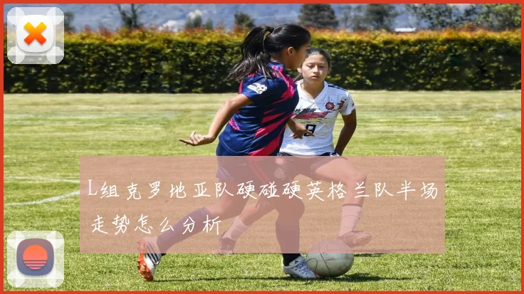 L组克罗地亚队硬碰硬英格兰队半场走势怎么分析