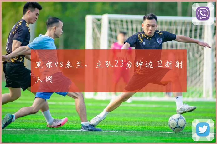 里尔vs米兰,主队23分钟边卫折射入网