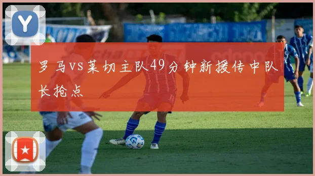 罗马vs莱切主队49分钟新援传中队长抢点