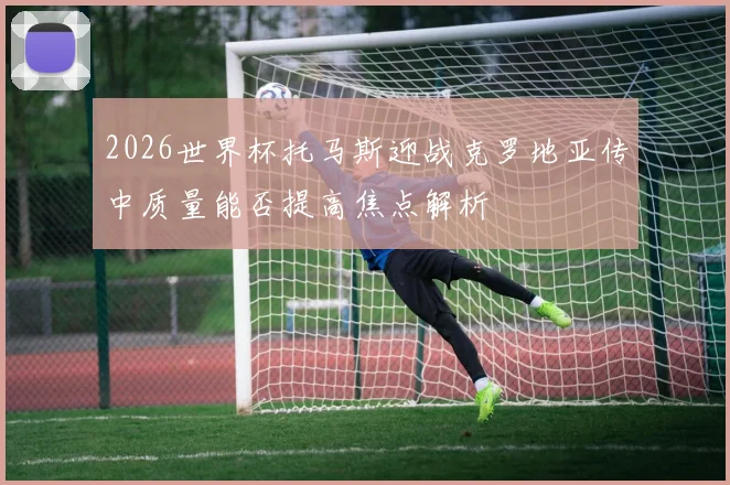 2026世界杯托马斯迎战克罗地亚传中质量能否提高焦点解析