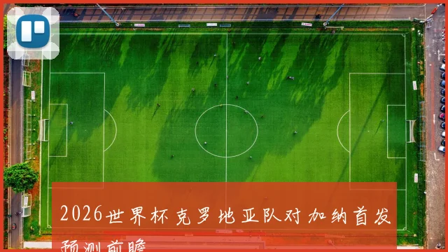 2026世界杯克罗地亚队对加纳首发预测前瞻