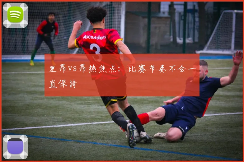 里昂vs昂热焦点：比赛节奏不会一直保持