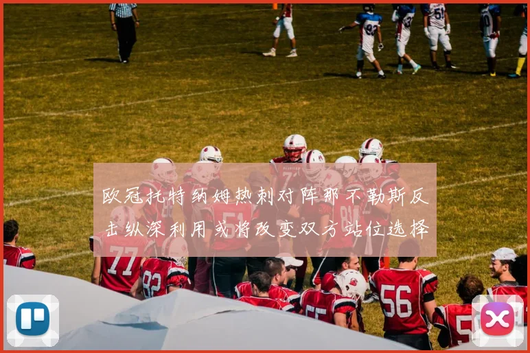 欧冠托特纳姆热刺对阵那不勒斯反击纵深利用或将改变双方站位选择