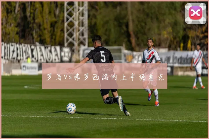 罗马vs弗罗西诺内上半场看点