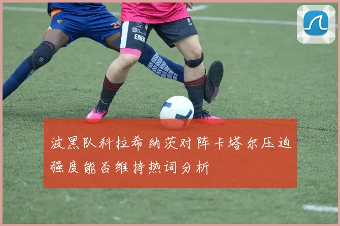 波黑队科拉希纳茨对阵卡塔尔压迫强度能否维持热词分析
