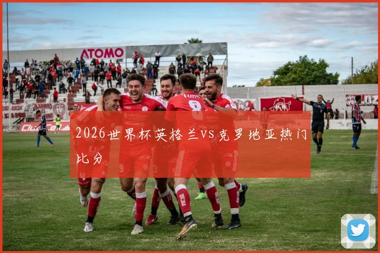 2026世界杯英格兰vs克罗地亚热门比分
