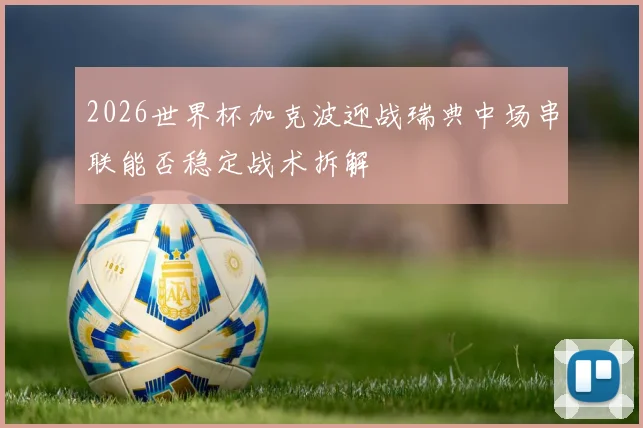 2026世界杯加克波迎战瑞典中场串联能否稳定战术拆解