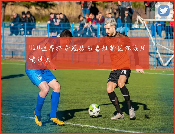 U20世界杯争冠战黄喜灿禁区混战压哨过关